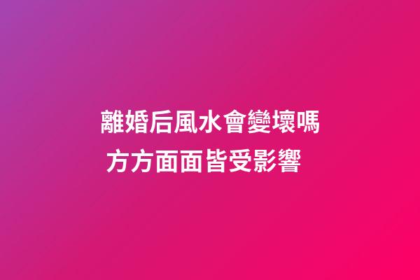 離婚后風水會變壞嗎 方方面面皆受影響
